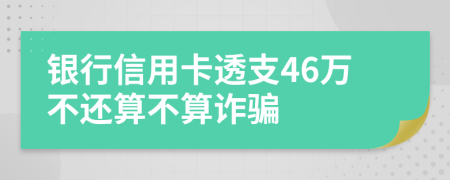 銀行信用卡透支46萬不還算不算詐騙