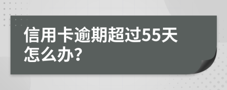 信用卡逾期超過55天怎么辦？