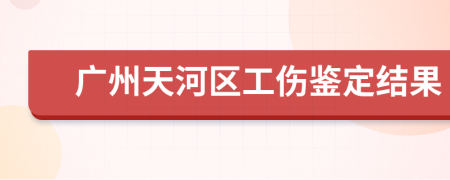 廣州天河區(qū)工傷鑒定結(jié)果