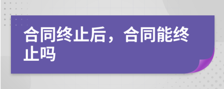 合同終止后，合同能終止嗎