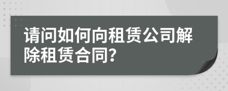 請(qǐng)問如何向租賃公司解除租賃合同？