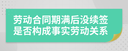 勞動(dòng)合同期滿后沒續(xù)簽是否構(gòu)成事實(shí)勞動(dòng)關(guān)系