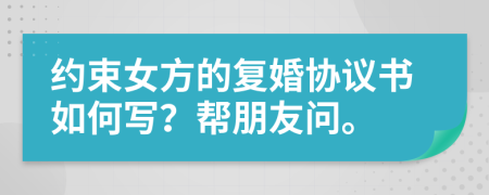 約束女方的復(fù)婚協(xié)議書如何寫？幫朋友問。