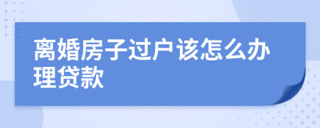 離婚房子過(guò)戶該怎么辦理貸款