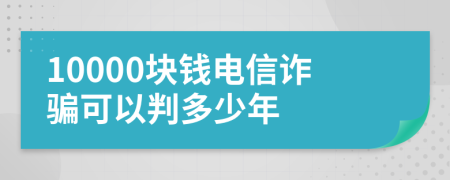 10000塊錢電信詐騙可以判多少年