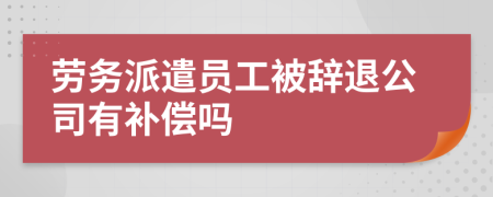 勞務(wù)派遣員工被辭退公司有補(bǔ)償嗎