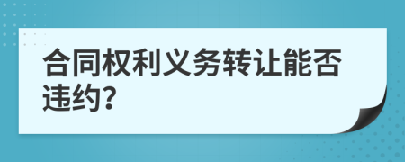 合同權(quán)利義務轉(zhuǎn)讓能否違約？