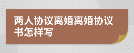 兩人協(xié)議離婚離婚協(xié)議書怎樣寫