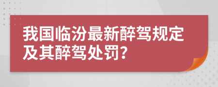 我國(guó)臨汾最新醉駕規(guī)定及其醉駕處罰？