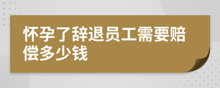 懷孕了辭退員工需要賠償多少錢
