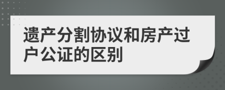 遺產分割協(xié)議和房產過戶公證的區(qū)別