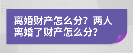 離婚財產(chǎn)怎么分？兩人離婚了財產(chǎn)怎么分？