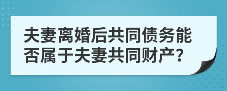 夫妻離婚后共同債務能否屬于夫妻共同財產？