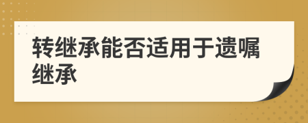 轉(zhuǎn)繼承能否適用于遺囑繼承