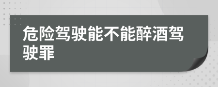 危險駕駛能不能醉酒駕駛罪