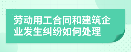 勞動(dòng)用工合同和建筑企業(yè)發(fā)生糾紛如何處理