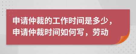申請仲裁的工作時間是多少，申請仲裁時間如何寫，勞動