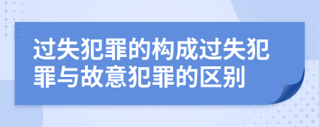 過失犯罪的構(gòu)成過失犯罪與故意犯罪的區(qū)別