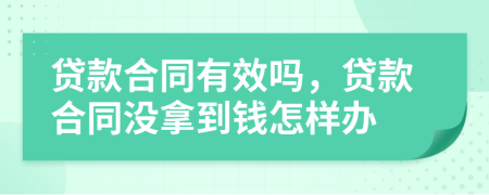貸款合同有效嗎，貸款合同沒拿到錢怎樣辦