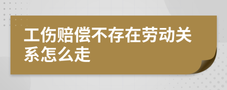 工傷賠償不存在勞動關(guān)系怎么走