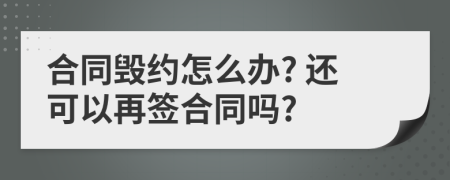 合同毀約怎么辦? 還可以再簽合同嗎?