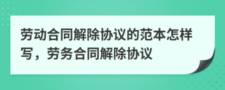 勞動合同解除協(xié)議的范本怎樣寫，勞務(wù)合同解除協(xié)議