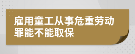 雇用童工从事危重劳动罪能不能取保