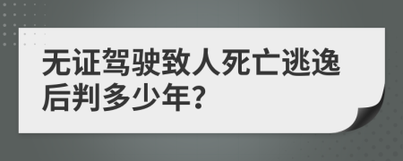 無證駕駛致人死亡逃逸后判多少年？
