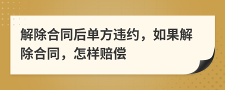 解除合同后單方違約，如果解除合同，怎樣賠償