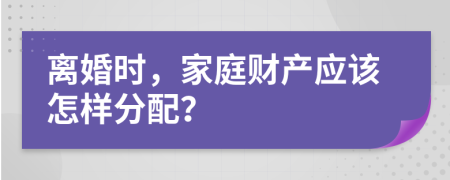 離婚時(shí)，家庭財(cái)產(chǎn)應(yīng)該怎樣分配？