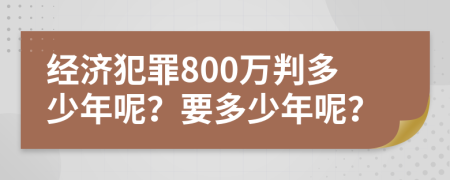 經(jīng)濟犯罪800萬判多少年呢？要多少年呢？