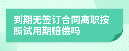 到期無簽訂合同離職按照試用期賠償嗎
