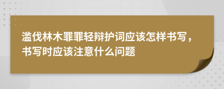 濫伐林木罪罪輕辯護詞應(yīng)該怎樣書寫，書寫時應(yīng)該注意什么問題