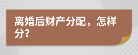 離婚后財產(chǎn)分配，怎樣分？