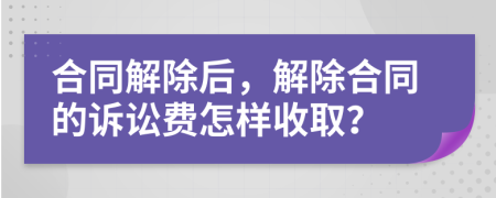 合同解除后，解除合同的訴訟費(fèi)怎樣收??？
