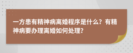 一方患有精神病離婚程序是什么？有精神病要辦理離婚如何處理？