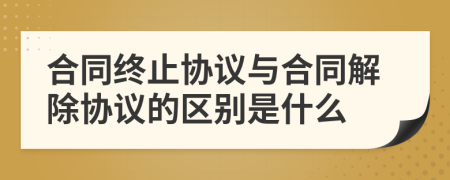 合同終止協(xié)議與合同解除協(xié)議的區(qū)別是什么