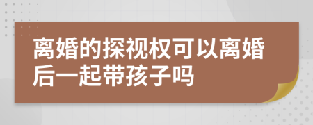 離婚的探視權(quán)可以離婚后一起帶孩子嗎