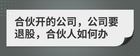 合伙開(kāi)的公司，公司要退股，合伙人如何辦