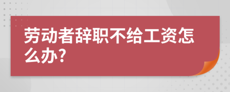 勞動(dòng)者辭職不給工資怎么辦?