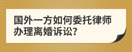 國(guó)外一方如何委托律師辦理離婚訴訟？