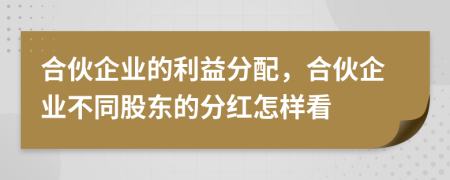 合伙企業(yè)的利益分配，合伙企業(yè)不同股東的分紅怎樣看