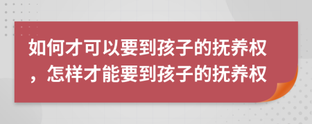如何才可以要到孩子的撫養(yǎng)權(quán)，怎樣才能要到孩子的撫養(yǎng)權(quán)