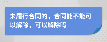 未履行合同的，合同能不能可以解除，可以解除嗎