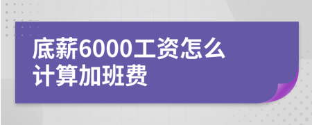 底薪6000工資怎么計算加班費