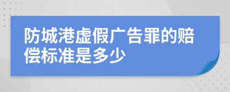 防城港虛假廣告罪的賠償標準是多少
