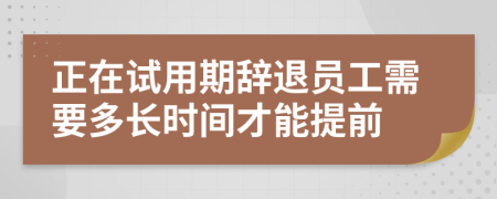 正在試用期辭退員工需要多長(zhǎng)時(shí)間才能提前