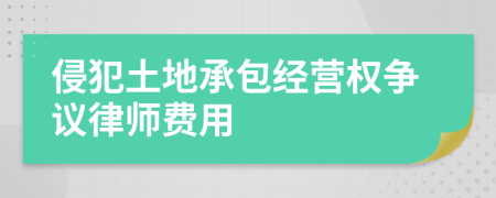 侵犯土地承包經(jīng)營權爭議律師費用