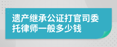 遺產(chǎn)繼承公證打官司委托律師一般多少錢