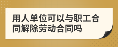 用人單位可以與職工合同解除勞動(dòng)合同嗎